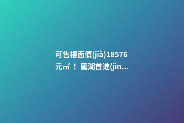 可售樓面價(jià)18576元/㎡！龍湖首進(jìn)大連鉆石灣，刷新板塊歷史！